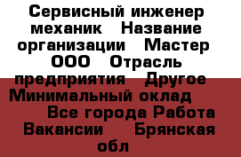 Сервисный инженер-механик › Название организации ­ Мастер, ООО › Отрасль предприятия ­ Другое › Минимальный оклад ­ 70 000 - Все города Работа » Вакансии   . Брянская обл.